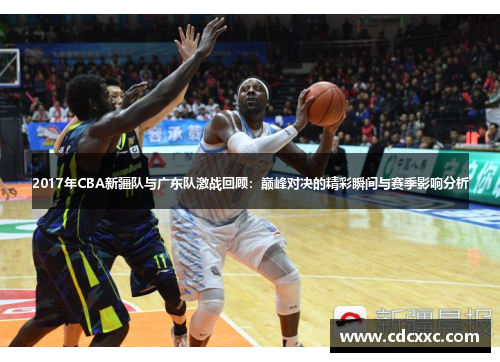 2017年CBA新疆队与广东队激战回顾：巅峰对决的精彩瞬间与赛季影响分析