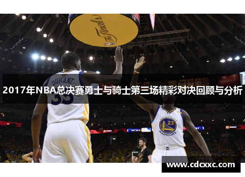 2017年NBA总决赛勇士与骑士第三场精彩对决回顾与分析