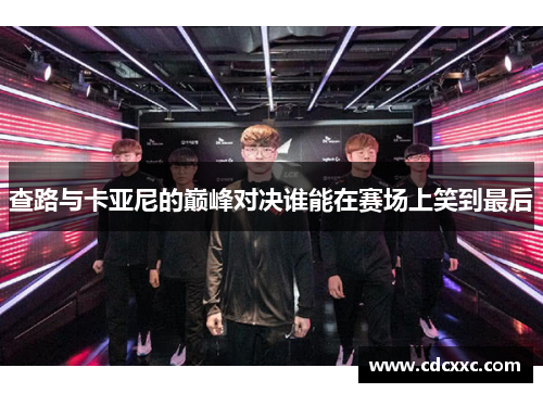查路与卡亚尼的巅峰对决谁能在赛场上笑到最后